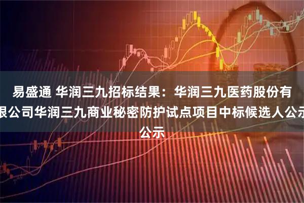 易盛通 华润三九招标结果：华润三九医药股份有限公司华润三九商业秘密防护试点项目中标候选人公示