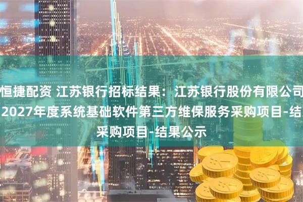 恒捷配资 江苏银行招标结果：江苏银行股份有限公司2025-2027年度系统基础软件第三方维保服务采购项目-结果公示
