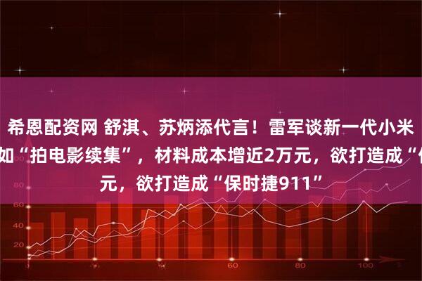 希恩配资网 舒淇、苏炳添代言！雷军谈新一代小米SU7：压力如“拍电影续集”，材料成本增近2万元，欲打造成“保时捷911”