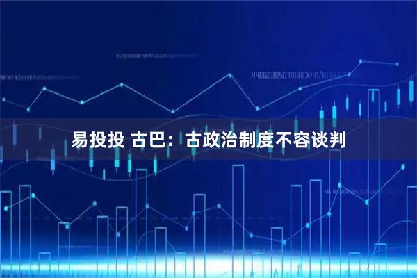 易投投 古巴：古政治制度不容谈判