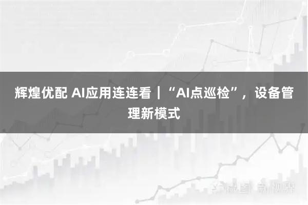 辉煌优配 AI应用连连看｜“AI点巡检”，设备管理新模式