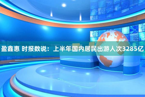 盈鑫惠 时报数说：上半年国内居民出游人次3285亿