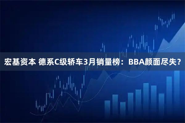 宏基资本 德系C级轿车3月销量榜：BBA颜面尽失？