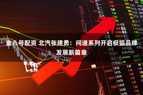 金八号配资 北汽张建勇：问道系列开启极狐品牌发展新篇章