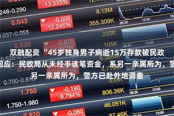 双融配资 “45岁独身男子病逝15万存款被民政局转走”，当地回应：民政局从未经手该笔资金，系另一亲属所为，警方已赴外地调查
