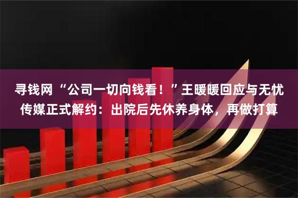 寻钱网 “公司一切向钱看！”王暖暖回应与无忧传媒正式解约：出院后先休养身体，再做打算
