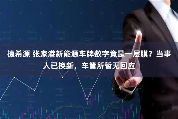 捷希源 张家港新能源车牌数字竟是一层膜？当事人已换新，车管所暂无回应