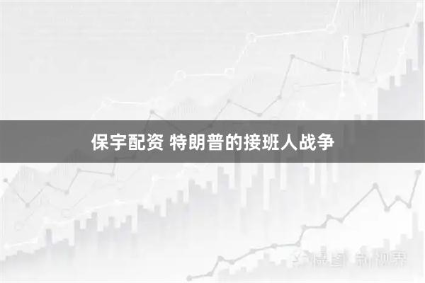 保宇配资 特朗普的接班人战争