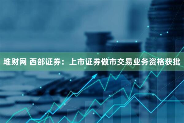 堆财网 西部证券：上市证券做市交易业务资格获批