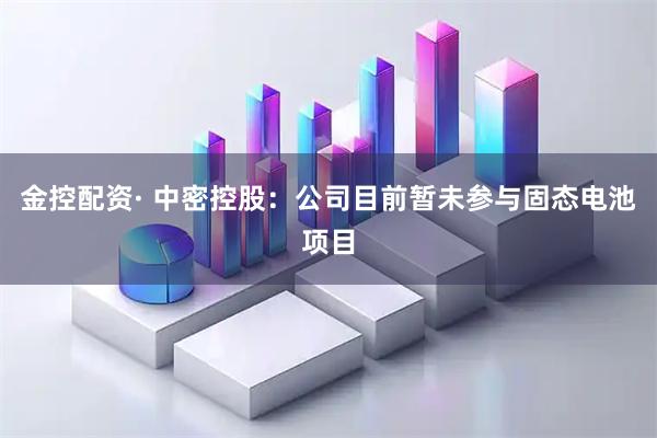 金控配资· 中密控股：公司目前暂未参与固态电池项目