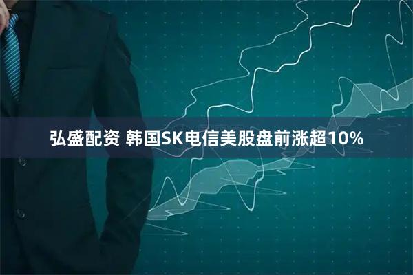 弘盛配资 韩国SK电信美股盘前涨超10%