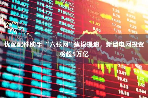 优配配件助手 “六张网”建设提速，新型电网投资将超5万亿