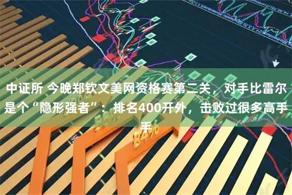 中证所 今晚郑钦文美网资格赛第二关，对手比雷尔是个“隐形强者”：排名400开外，击败过很多高手