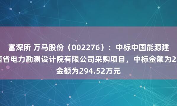 富深所 万马股份（002276）：中标中国能源建设集团山西省电力勘测设计院有限公司采购项目，中标金额为294.52万元